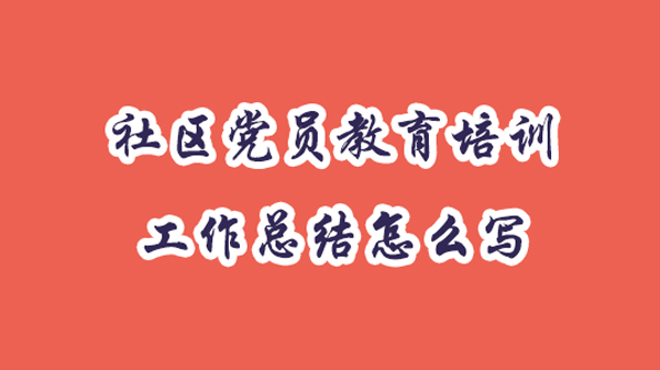 社区党员教育培训工作总结怎么写？